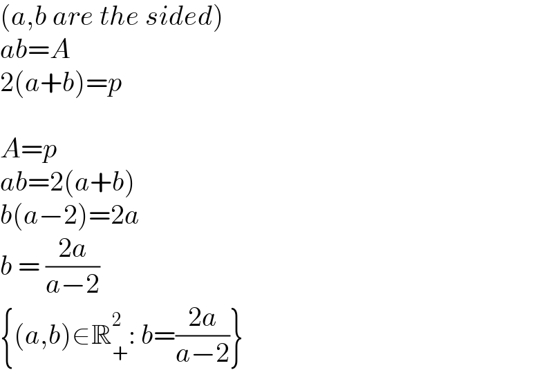 (a,b are the sided)  ab=A  2(a+b)=p    A=p  ab=2(a+b)  b(a−2)=2a  b = ((2a)/(a−2))  {(a,b)∈R_+ ^2 : b=((2a)/(a−2))}  