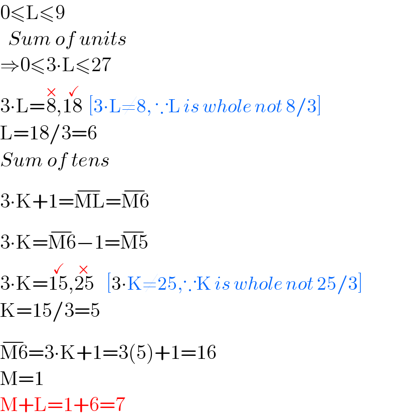0≤L≤9    Sum of units  ⇒0≤3∙L≤27  3∙L=8^(×) ,18^(  ✓)   [3∙L≠8, ∵L is whole not 8/3]  L=18/3=6  Sum of tens  3∙K+1=ML^(−) =M6^(−)   3∙K=M6^(−) −1=M5^(−)   3∙K=15^( ✓) ,25^(×)     [3∙K≠25,∵K is whole not 25/3]  K=15/3=5  M6^(−) =3∙K+1=3(5)+1=16  M=1  M+L=1+6=7  