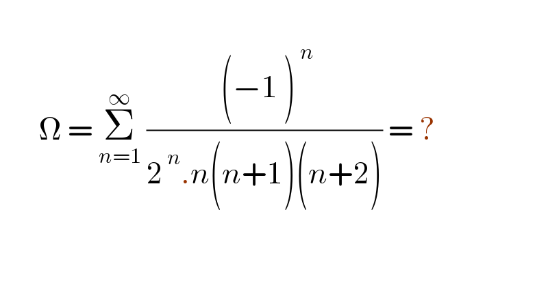          Ω = Σ_(n=1) ^∞  (( (−1_ ^  )^( n) )/(2^( n) .n(n+_ ^ 1)(n+_ ^ 2))) = ?                    