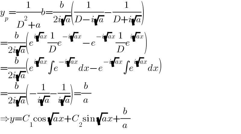 y_p =(1/(D^2 +a))b=(b/(2i(√a)))((1/(D−i(√a)))−(1/(D+i(√a))))  =(b/(2i(√a)))(e^(i(√a)x) (1/D)e^(−i(√a)x) −e^(−i(√a)x) (1/D)e^(i(√a)x) )  =(b/(2i(√a)))(e^(i(√a)x) ∫e^(−i(√a)x) dx−e^(−i(√a)x) ∫e^(i(√a)x) dx)  =(b/(2i(√a)))(−(1/(i(√a)))−(1/(i(√a))))=(b/a)  ⇒y=C_1 cos (√a)x+C_2 sin (√a)x+(b/a)  