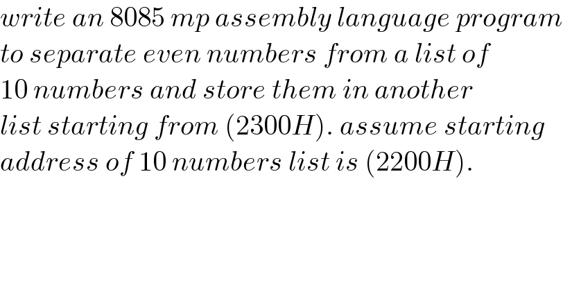 write an 8085 mp assembly language program  to separate even numbers from a list of  10 numbers and store them in another  list starting from (2300H). assume starting  address of 10 numbers list is (2200H).  