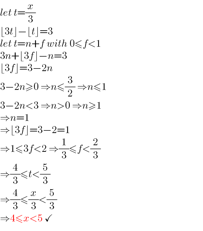 let t=(x/3)  ⌊3t⌋−⌊t⌋=3  let t=n+f with 0≤f<1  3n+⌊3f⌋−n=3  ⌊3f⌋=3−2n  3−2n≥0 ⇒n≤(3/2) ⇒n≤1  3−2n<3 ⇒n>0 ⇒n≥1  ⇒n=1  ⇒⌊3f⌋=3−2=1  ⇒1≤3f<2 ⇒(1/3)≤f<(2/3)  ⇒(4/3)≤t<(5/3)  ⇒(4/3)≤(x/3)<(5/3)  ⇒4≤x<5 ✓  
