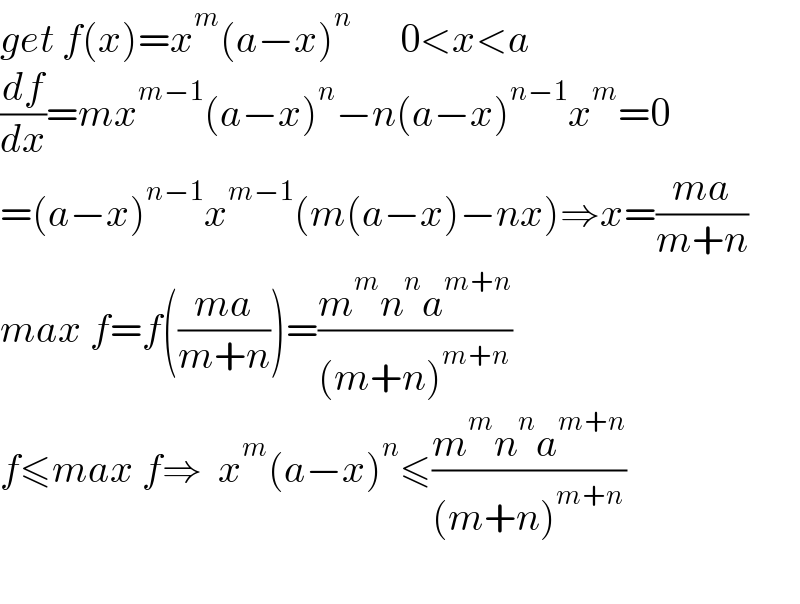 get f(x)=x^m (a−x)^n       0<x<a  (df/dx)=mx^(m−1) (a−x)^n −n(a−x)^(n−1) x^m =0  =(a−x)^(n−1) x^(m−1) (m(a−x)−nx)⇒x=((ma)/(m+n))  max f=f(((ma)/(m+n)))=((m^m n^n a^(m+n) )/((m+n)^(m+n) ))  f≤max f⇒  x^m (a−x)^n ≤((m^m n^n a^(m+n) )/((m+n)^(m+n) ))    