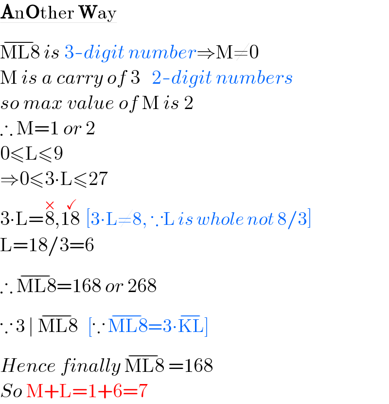 AnOther Way  ML8^(−)  is 3-digit number⇒M≠0  M is a carry of 3   2-digit numbers  so max value of M is 2  ∴ M=1 or 2  0≤L≤9  ⇒0≤3∙L≤27  3∙L=8^(×) ,18^(  ✓)   [3∙L≠8, ∵L is whole not 8/3]  L=18/3=6  ∴ ML8^(−) =168 or 268  ∵ 3 ∣ ML8^(−)    [∵ ML8^(−) =3∙KL^(−) ]  Hence finally ML8^(−)  =168  So M+L=1+6=7  