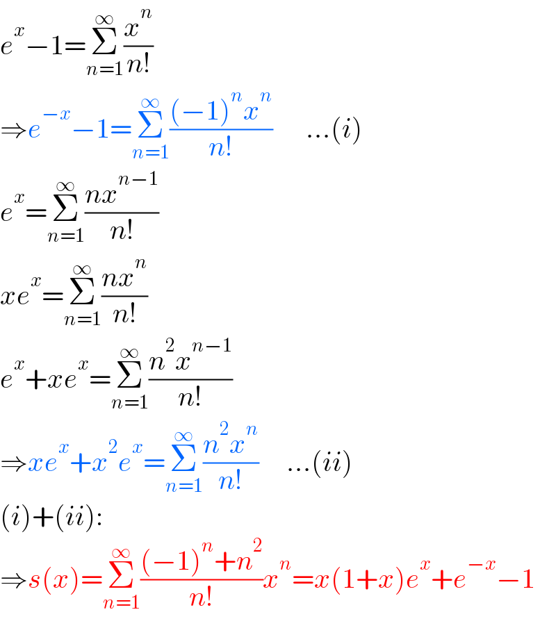 e^x −1=Σ_(n=1) ^∞ (x^n /(n!))  ⇒e^(−x) −1=Σ_(n=1) ^∞ (((−1)^n x^n )/(n!))      ...(i)  e^x =Σ_(n=1) ^∞ ((nx^(n−1) )/(n!))  xe^x =Σ_(n=1) ^∞ ((nx^n )/(n!))  e^x +xe^x =Σ_(n=1) ^∞ ((n^2 x^(n−1) )/(n!))  ⇒xe^x +x^2 e^x =Σ_(n=1) ^∞ ((n^2 x^n )/(n!))     ...(ii)  (i)+(ii):  ⇒s(x)=Σ_(n=1) ^∞ (((−1)^n +n^2 )/(n!))x^n =x(1+x)e^x +e^(−x) −1  