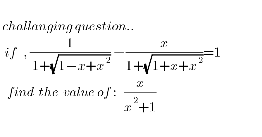    challanging question..    if   , (1/( 1+(√(1−x+x^( 2) )))) −(x/(1+(√(1+x+x^( 2) ))))=1     find  the  value of :   (x/(x^( 2) +1))    
