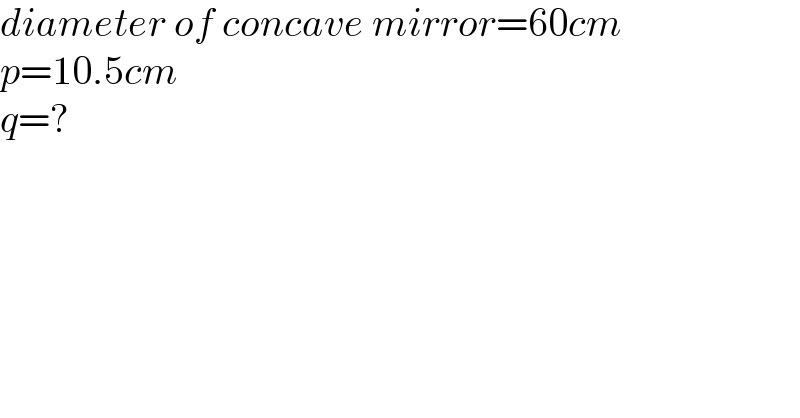 diameter of concave mirror=60cm  p=10.5cm  q=?  