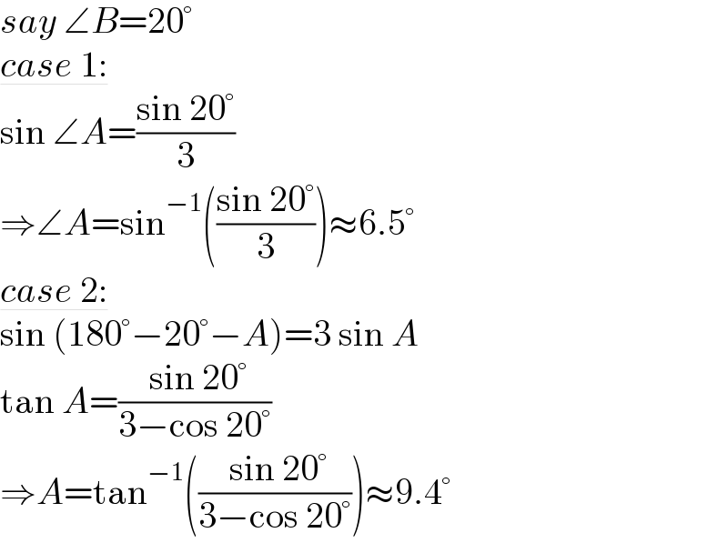 say ∠B=20°  case 1:  sin ∠A=((sin 20°)/3)  ⇒∠A=sin^(−1) (((sin 20°)/3))≈6.5°  case 2:  sin (180°−20°−A)=3 sin A  tan A=(( sin 20°)/(3−cos 20°))  ⇒A=tan^(−1) ((( sin 20°)/(3−cos 20°)))≈9.4°  