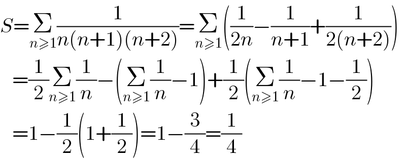 S=Σ_(n≥1) (1/(n(n+1)(n+2)))=Σ_(n≥1) ((1/(2n))−(1/(n+1))+(1/(2(n+2))))     =(1/2)Σ_(n≥1) (1/n)−(Σ_(n≥1) (1/n)−1)+(1/2)(Σ_(n≥1) (1/n)−1−(1/2))     =1−(1/2)(1+(1/2))=1−(3/4)=(1/4)  