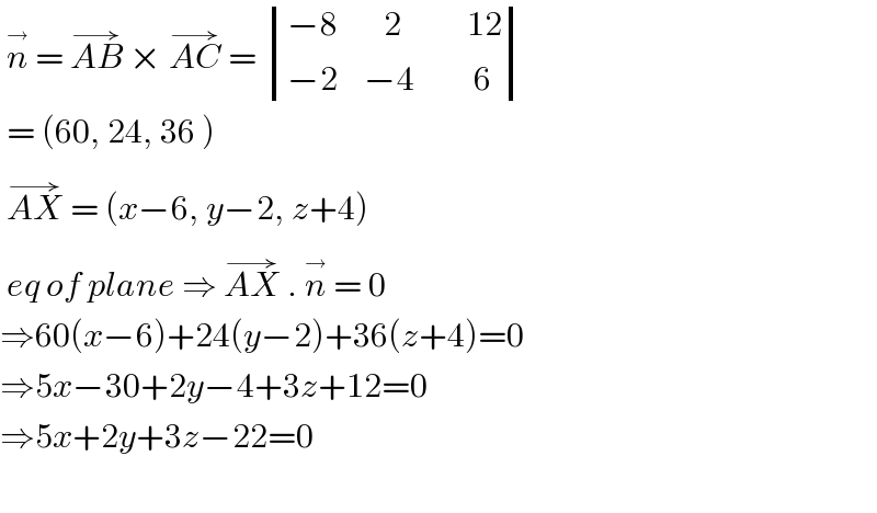  n^(→)  = AB^(→)  × AC^(→)  =  determinant (((−8       2          12)),((−2    −4         6)))   = (60, 24, 36 )   AX^(→)  = (x−6, y−2, z+4)   eq of plane ⇒ AX^(→)  . n^(→)  = 0  ⇒60(x−6)+24(y−2)+36(z+4)=0  ⇒5x−30+2y−4+3z+12=0  ⇒5x+2y+3z−22=0     