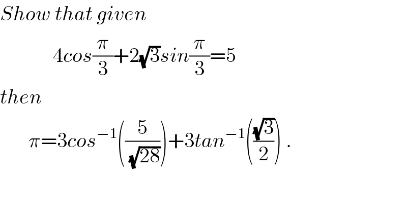 Show that given               4cos(π/3)+2(√3)sin(π/3)=5  then         π=3cos^(−1) ((5/(√(28))))+3tan^(−1) (((√3)/2)) .  