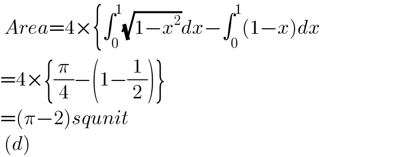  Area=4×{∫_0 ^1 (√(1−x^2 ))dx−∫_0 ^1 (1−x)dx  =4×{(π/4)−(1−(1/2))}  =(π−2)squnit    (d)  