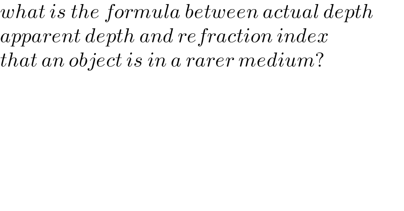 what is the formula between actual depth  apparent depth and refraction index  that an object is in a rarer medium?  