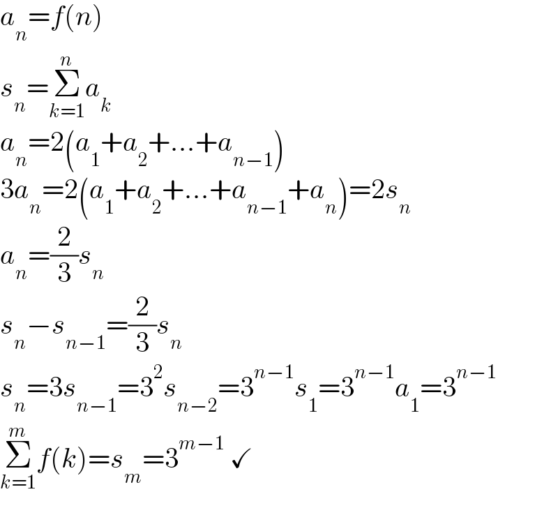 a_n =f(n)  s_n =Σ_(k=1) ^n a_k   a_n =2(a_1 +a_2 +...+a_(n−1) )  3a_n =2(a_1 +a_2 +...+a_(n−1) +a_n )=2s_n   a_n =(2/3)s_n   s_n −s_(n−1) =(2/3)s_n   s_n =3s_(n−1) =3^2 s_(n−2) =3^(n−1) s_1 =3^(n−1) a_1 =3^(n−1)   Σ_(k=1) ^m f(k)=s_m =3^(m−1)  ✓  