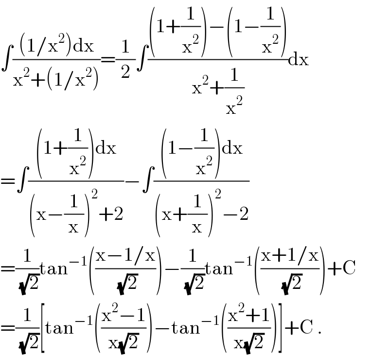 ∫(((1/x^2 )dx)/(x^2 +(1/x^2 )))=(1/2)∫(((1+(1/x^2 ))−(1−(1/x^2 )))/(x^2 +(1/x^2 )))dx  =∫(((1+(1/x^2 ))dx)/((x−(1/x))^2 +2))−∫(((1−(1/x^2 ))dx)/((x+(1/x))^2 −2))  =(1/(√2))tan^(−1) (((x−1/x)/(√2)))−(1/(√2))tan^(−1) (((x+1/x)/(√2)))+C  =(1/(√2))[tan^(−1) (((x^2 −1)/(x(√2))))−tan^(−1) (((x^2 +1)/(x(√2))))]+C .  