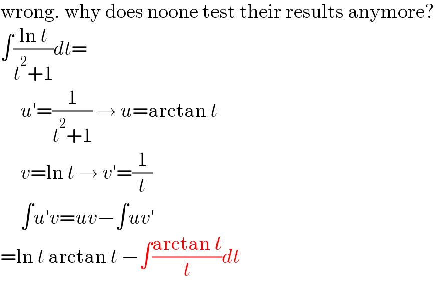 wrong. why does noone test their results anymore?  ∫((ln t)/(t^2 +1))dt=       u′=(1/(t^2 +1)) → u=arctan t       v=ln t → v′=(1/t)       ∫u′v=uv−∫uv′  =ln t arctan t −∫((arctan t)/t)dt  