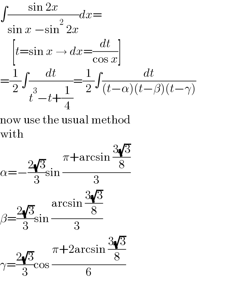 ∫((sin 2x)/(sin x −sin^2  2x))dx=       [t=sin x → dx=(dt/(cos x))]  =(1/2)∫(dt/(t^3 −t+(1/4)))=(1/2)∫(dt/((t−α)(t−β)(t−γ)))  now use the usual method  with  α=−((2(√3))/3)sin ((π+arcsin ((3(√3))/8))/3)  β=((2(√3))/3)sin ((arcsin ((3(√3))/8))/3)  γ=((2(√3))/3)cos ((π+2arcsin ((3(√3))/8))/6)    