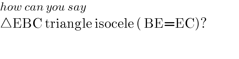 how can you say  △EBC triangle isocele ( BE=EC)?  
