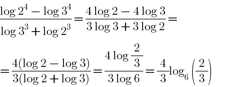 ((log 2^4  − log 3^4 )/(log 3^3  + log 2^3 )) = ((4 log 2 − 4 log 3)/(3 log 3 + 3 log 2)) =  = ((4(log 2 − log 3))/(3(log 2 + log 3))) = ((4 log (2/3))/(3 log 6)) = (4/3)log_6  ((2/3))  
