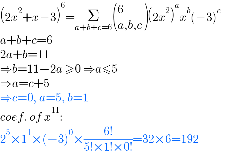 (2x^2 +x−3)^6 =Σ_(a+b+c=6)  ((6),((a,b,c)) )(2x^2 )^a x^b (−3)^c   a+b+c=6  2a+b=11  ⇒b=11−2a ≥0 ⇒a≤5  ⇒a=c+5  ⇒c=0, a=5, b=1  coef. of x^(11) :  2^5 ×1^1 ×(−3)^0 ×((6!)/(5!×1!×0!))=32×6=192  