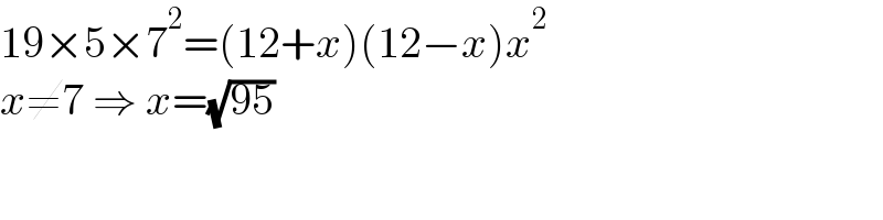 19×5×7^2 =(12+x)(12−x)x^2   x≠7 ⇒ x=(√(95))  
