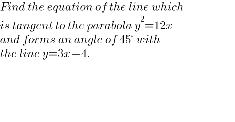 Find the equation of the line which  is tangent to the parabola y^2 =12x  and forms an angle of 45° with   the line y=3x−4.  