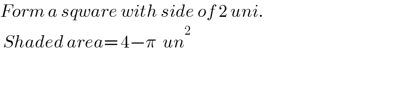Form a sqware with side of 2 uni.   Shaded area= 4−π  un^2   