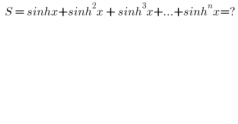   S = sinhx+sinh^2 x + sinh^3 x+...+sinh^n x=?  