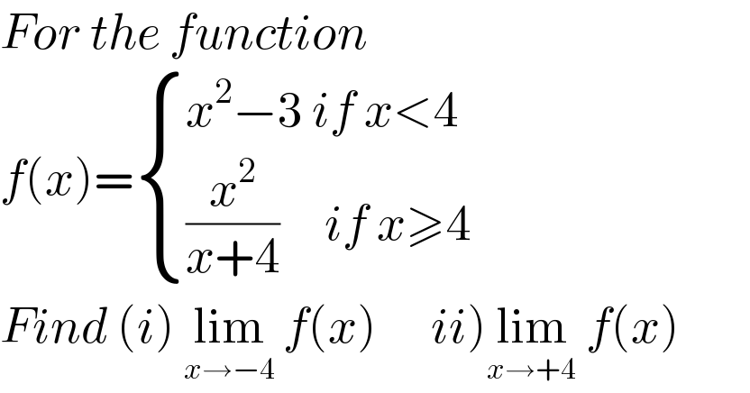 For the function  f(x)= { ((x^2 −3 if x<4)),(((x^2 /(x+4))     if x≥4)) :}  Find (i) lim_(x→−4)  f(x)      ii)lim_(x→+4)  f(x)  