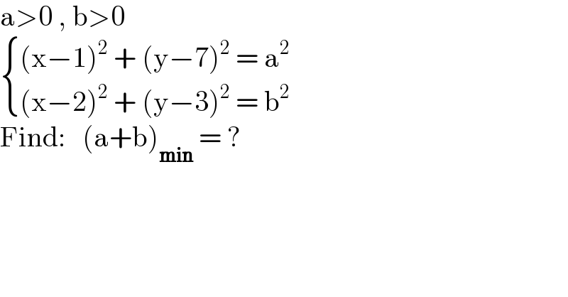 a>0 , b>0   { (((x−1)^2  + (y−7)^2  = a^2 )),(((x−2)^2  + (y−3)^2  = b^2 )) :}  Find:   (a+b)_(min)  = ?  
