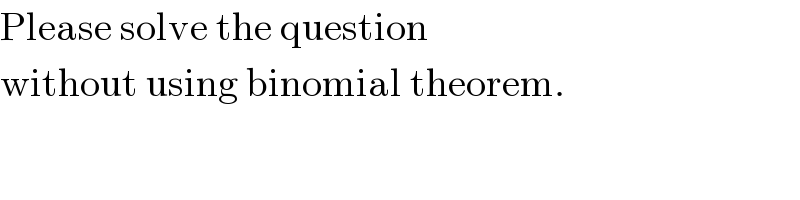 Please solve the question   without using binomial theorem.  