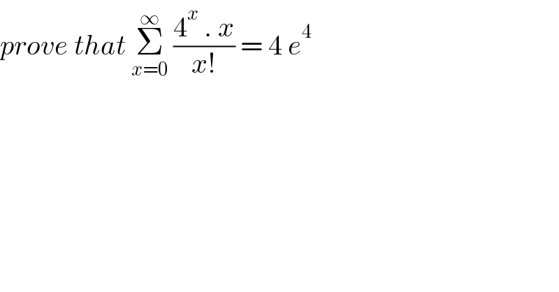 prove that Σ_(x=0) ^∞  ((4^x  . x)/(x!)) = 4 e^4   
