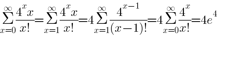 Σ_(x=0) ^∞ ((4^x x)/(x!))=Σ_(x=1) ^∞ ((4^x x)/(x!))=4Σ_(x=1) ^∞ (4^(x−1) /((x−1)!))=4Σ_(x=0) ^∞ (4^x /(x!))=4e^4   