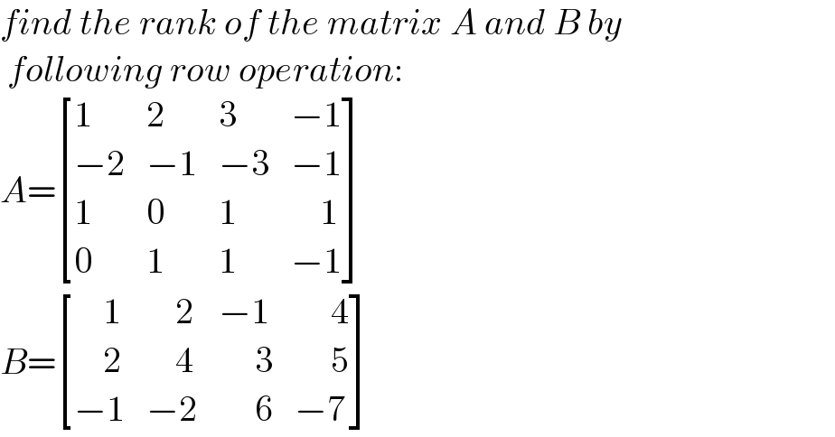 find the rank of the matrix A and B by   following row operation:  A= [(1,2,3,(−1)),((−2),(−1),(−3),(−1)),(1,0,1,(    1)),(0,1,1,(−1)) ]  B= [((    1),(    2),(−1),(     4)),((    2),(    4),(     3),(     5)),((−1),(−2),(     6),(−7)) ]  