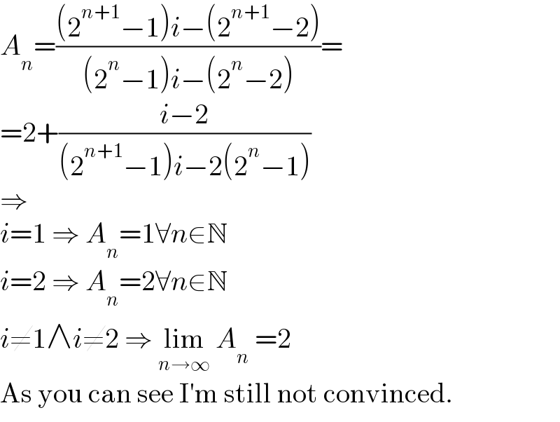 A_n =(((2^(n+1) −1)i−(2^(n+1) −2))/((2^n −1)i−(2^n −2)))=  =2+((i−2)/((2^(n+1) −1)i−2(2^n −1)))  ⇒  i=1 ⇒ A_n =1∀n∈N  i=2 ⇒ A_n =2∀n∈N  i≠1∧i≠2 ⇒ lim_(n→∞)  A_n  =2  As you can see I′m still not convinced.  