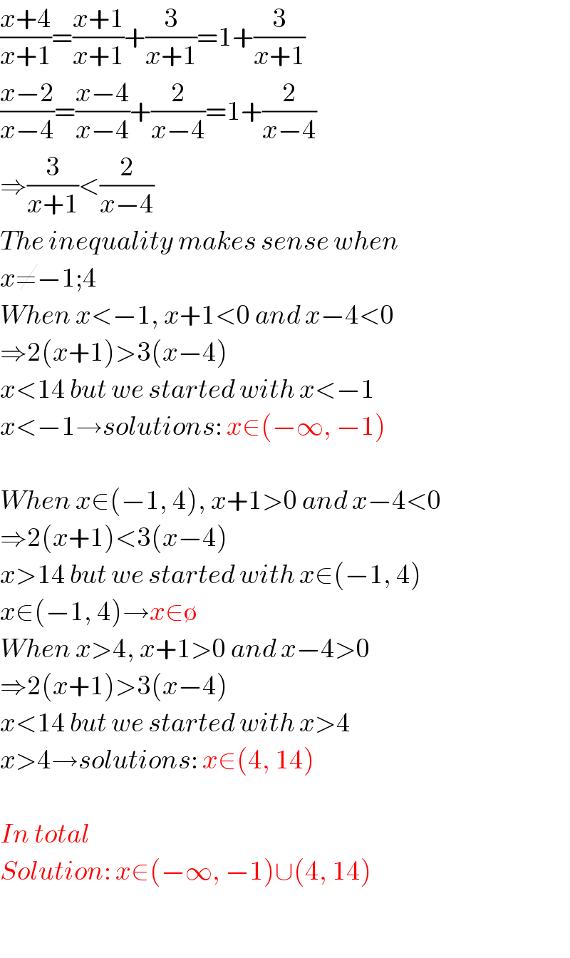 ((x+4)/(x+1))=((x+1)/(x+1))+(3/(x+1))=1+(3/(x+1))  ((x−2)/(x−4))=((x−4)/(x−4))+(2/(x−4))=1+(2/(x−4))  ⇒(3/(x+1))<(2/(x−4))  The inequality makes sense when  x≠−1;4  When x<−1, x+1<0 and x−4<0  ⇒2(x+1)>3(x−4)  x<14 but we started with x<−1  x<−1→solutions: x∈(−∞, −1)    When x∈(−1, 4), x+1>0 and x−4<0  ⇒2(x+1)<3(x−4)  x>14 but we started with x∈(−1, 4)  x∈(−1, 4)→x∈∅  When x>4, x+1>0 and x−4>0  ⇒2(x+1)>3(x−4)  x<14 but we started with x>4  x>4→solutions: x∈(4, 14)    In total  Solution: x∈(−∞, −1)∪(4, 14)    
