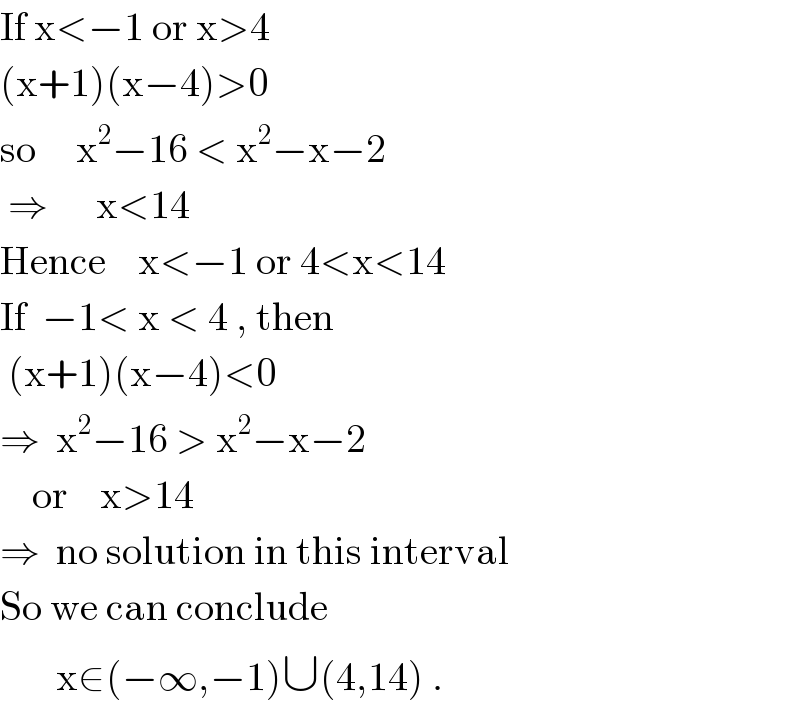 If x<−1 or x>4  (x+1)(x−4)>0  so     x^2 −16 < x^2 −x−2   ⇒      x<14  Hence    x<−1 or 4<x<14  If  −1< x < 4 , then   (x+1)(x−4)<0  ⇒  x^2 −16 > x^2 −x−2      or    x>14  ⇒  no solution in this interval  So we can conclude         x∈(−∞,−1)∪(4,14) .  