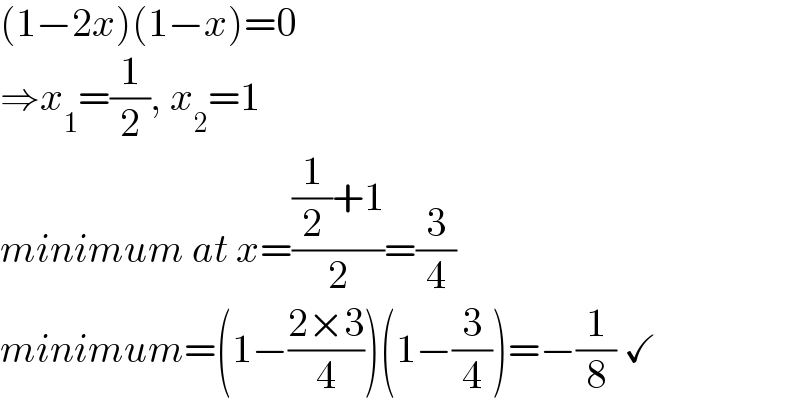 (1−2x)(1−x)=0  ⇒x_1 =(1/2), x_2 =1  minimum at x=(((1/2)+1)/2)=(3/4)  minimum=(1−((2×3)/4))(1−(3/4))=−(1/8) ✓  