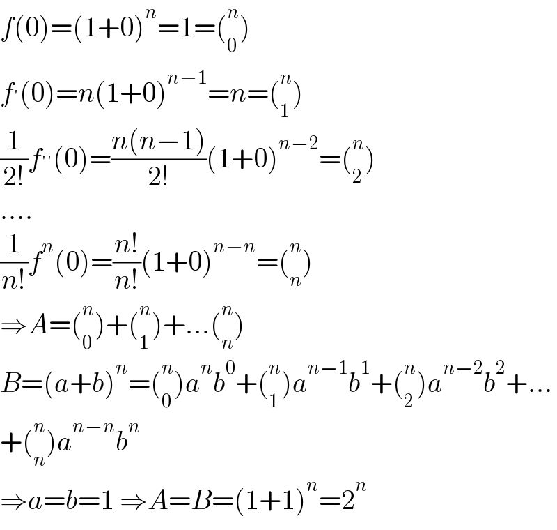 f(0)=(1+0)^n =1=(_0 ^n )  f^′ (0)=n(1+0)^(n−1) =n=(_1 ^n )  (1/(2!))f^(′′) (0)=((n(n−1))/(2!))(1+0)^(n−2) =(_2 ^n )  ....  (1/(n!))f^n (0)=((n!)/(n!))(1+0)^(n−n) =(_n ^n )  ⇒A=(_0 ^n )+(_1 ^n )+...(_n ^n )  B=(a+b)^n =(_0 ^n )a^n b^0 +(_1 ^n )a^(n−1) b^1 +(_2 ^n )a^(n−2) b^2 +...  +(_n ^n )a^(n−n) b^n    ⇒a=b=1 ⇒A=B=(1+1)^n =2^n   