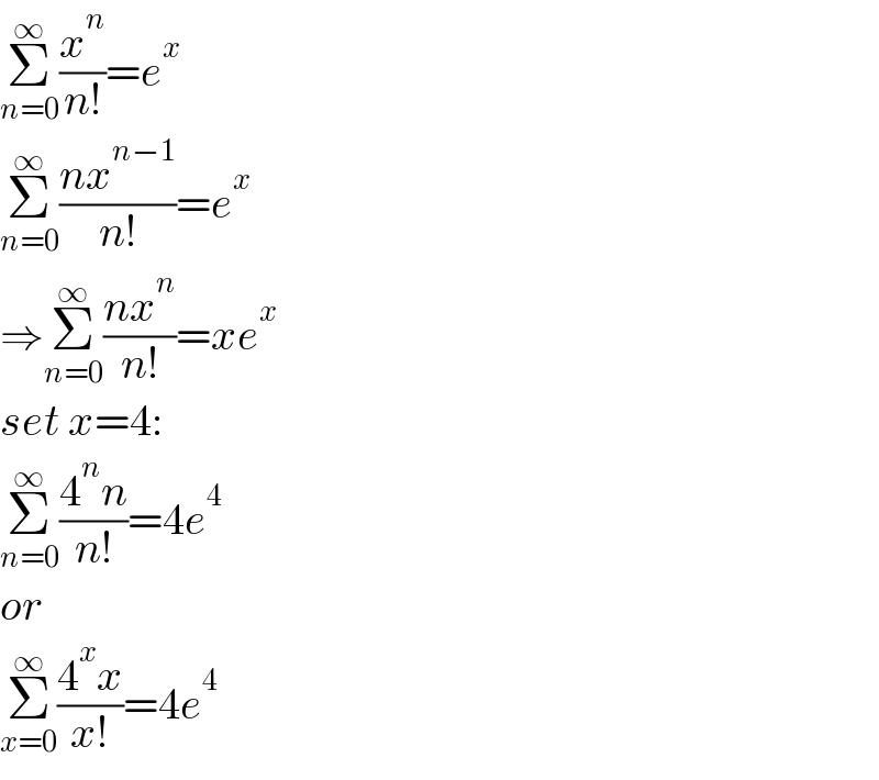 Σ_(n=0) ^∞ (x^n /(n!))=e^x   Σ_(n=0) ^∞ ((nx^(n−1) )/(n!))=e^x   ⇒Σ_(n=0) ^∞ ((nx^n )/(n!))=xe^x   set x=4:  Σ_(n=0) ^∞ ((4^n n)/(n!))=4e^4   or  Σ_(x=0) ^∞ ((4^x x)/(x!))=4e^4   