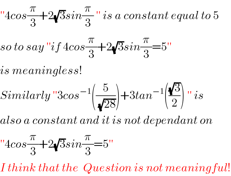 ′′4cos(π/3)+2(√3)sin(π/3) ′′ is a constant equal to 5  so to say ′′if 4cos(π/3)+2(√3)sin(π/3)=5′′  is meaningless!  Similarly ′′3cos^(−1) ((5/(√(28))))+3tan^(−1) (((√3)/2)) ′′ is  also a constant and it is not dependant on  ′′4cos(π/3)+2(√3)sin(π/3)=5′′  I think that the  Question is not meaningful!  