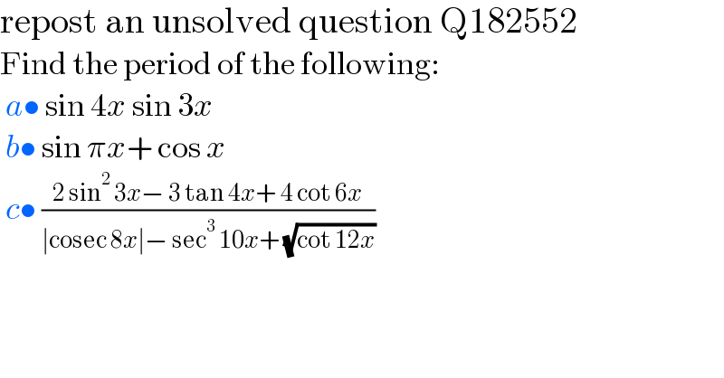 repost an unsolved question Q182552  Find the period of the following:   a• sin 4x sin 3x   b• sin πx+ cos x   c• ((2 sin^2  3x− 3 tan 4x+ 4 cot 6x)/(∣cosec 8x∣− sec^3  10x+ (√(cot 12x))))  