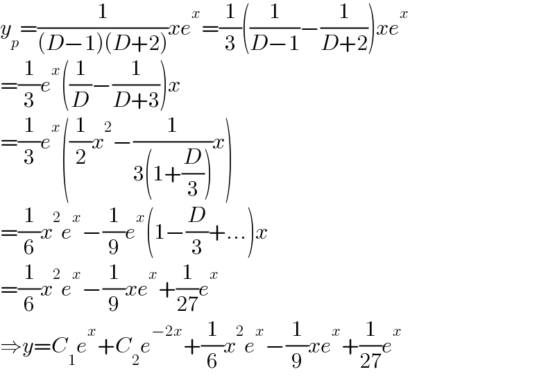 y_p =(1/((D−1)(D+2)))xe^x =(1/3)((1/(D−1))−(1/(D+2)))xe^x   =(1/3)e^x ((1/D)−(1/(D+3)))x  =(1/3)e^x ((1/2)x^2 −(1/(3(1+(D/3))))x)  =(1/6)x^2 e^x −(1/9)e^x (1−(D/3)+...)x  =(1/6)x^2 e^x −(1/9)xe^x +(1/(27))e^x   ⇒y=C_1 e^x +C_2 e^(−2x) +(1/6)x^2 e^x −(1/9)xe^x +(1/(27))e^x   