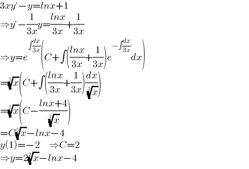 3xy′−y=lnx+1  ⇒y′−(1/(3x))y=((lnx)/(3x))+(1/(3x))  ⇒y=e^(∫(dx/(3x))) (C+∫(((lnx)/(3x))+(1/(3x)))e^(−∫(dx/(3x))) dx)  =(x)^(1/3) (C+∫(((lnx)/(3x))+(1/(3x)))(dx/( (x)^(1/3) )))  =(x)^(1/3) (C−((lnx+4)/( (x)^(1/3) )))  =C(x)^(1/3) −lnx−4  y(1)=−2     ⇒C=2  ⇒y=2(x)^(1/2) −lnx−4  