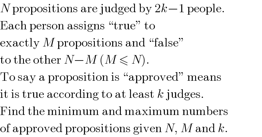 N propositions are judged by 2k−1 people.  Each person assigns “true” to  exactly M propositions and “false”  to the other N−M (M ≤ N).  To say a proposition is “approved” means  it is true according to at least k judges.  Find the minimum and maximum numbers  of approved propositions given N, M and k.  