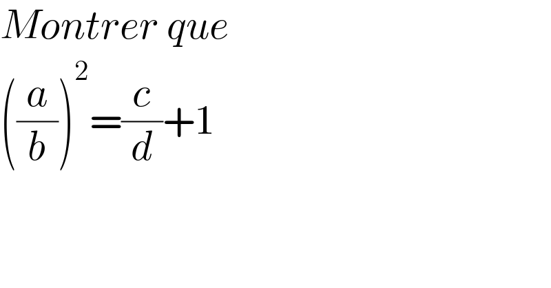 Montrer que  ((a/b))^2 =(c/d)+1  