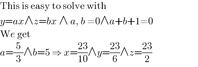 This is easy to solve with  y=ax∧z=bx ∧ a, b ≠0∧a+b+1≠0  We get  a=(5/3)∧b=5 ⇒ x=((23)/(10))∧y=((23)/6)∧z=((23)/2)  