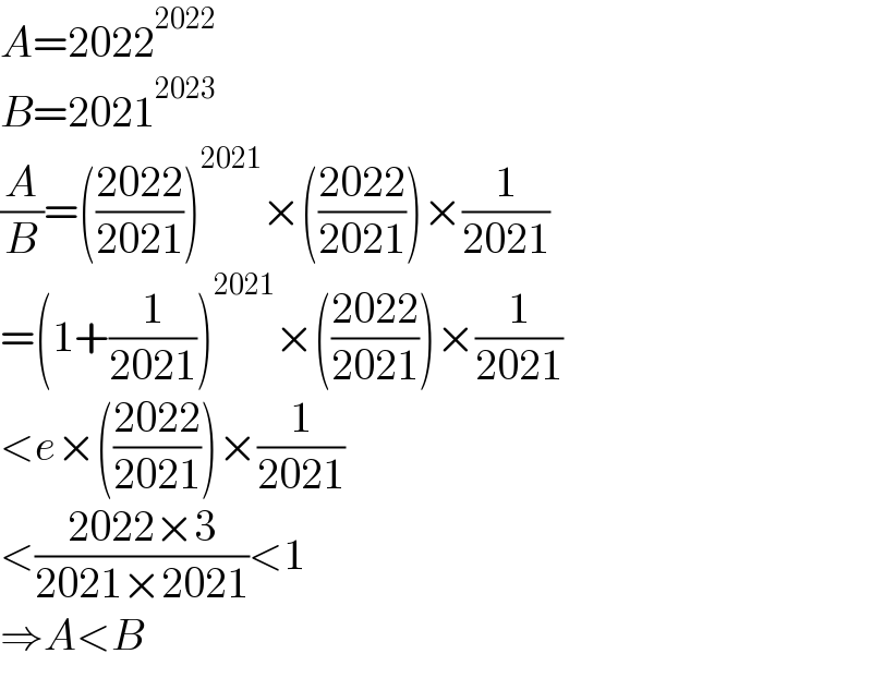A=2022^(2022)   B=2021^(2023)   (A/B)=(((2022)/(2021)))^(2021) ×(((2022)/(2021)))×(1/(2021))  =(1+(1/(2021)))^(2021) ×(((2022)/(2021)))×(1/(2021))  <e×(((2022)/(2021)))×(1/(2021))  <((2022×3)/(2021×2021))<1  ⇒A<B  