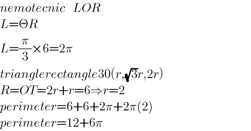 nemotecnic   LOR  L=ΘR  L=(π/3)×6=2π  trianglerectangle30(r,(√3)r,2r)  R=OT=2r+r=6⇒r=2  perimeter=6+6+2π+2π(2)  perimeter=12+6π  