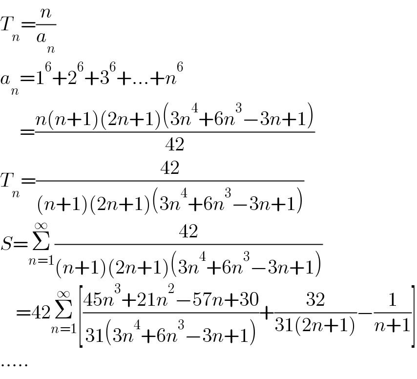 T_n =(n/a_n )  a_n =1^6 +2^6 +3^6 +...+n^6        =((n(n+1)(2n+1)(3n^4 +6n^3 −3n+1))/(42))  T_n =((42)/((n+1)(2n+1)(3n^4 +6n^3 −3n+1)))  S=Σ_(n=1) ^∞ ((42)/((n+1)(2n+1)(3n^4 +6n^3 −3n+1)))      =42Σ_(n=1) ^∞ [((45n^3 +21n^2 −57n+30)/(31(3n^4 +6n^3 −3n+1)))+((32)/(31(2n+1)))−(1/(n+1))]  .....  